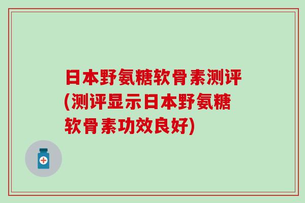 日本野氨糖软骨素测评(测评显示日本野氨糖软骨素功效良好)
