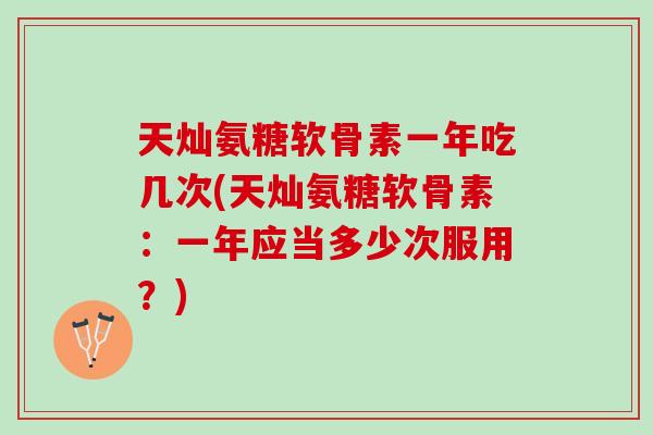 天灿氨糖软骨素一年吃几次(天灿氨糖软骨素：一年应当多少次服用？)