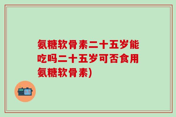 氨糖软骨素二十五岁能吃吗二十五岁可否食用氨糖软骨素)