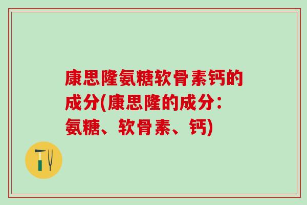 康思隆氨糖软骨素钙的成分(康思隆的成分：氨糖、软骨素、钙)