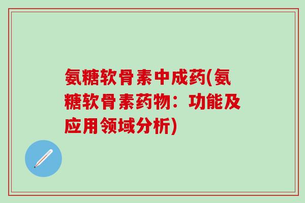 氨糖软骨素中成药(氨糖软骨素药物：功能及应用领域分析)