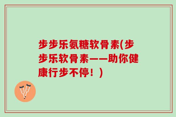 步步乐氨糖软骨素(步步乐软骨素——助你健康行步不停！)