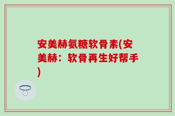 安美赫氨糖软骨素(安美赫：软骨再生好帮手)