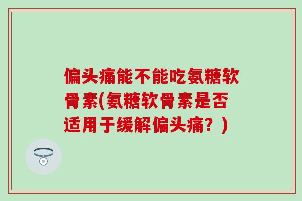 偏头痛能不能吃氨糖软骨素(氨糖软骨素是否适用于缓解偏头痛？)