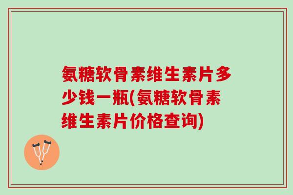 氨糖软骨素维生素片多少钱一瓶(氨糖软骨素维生素片价格查询)