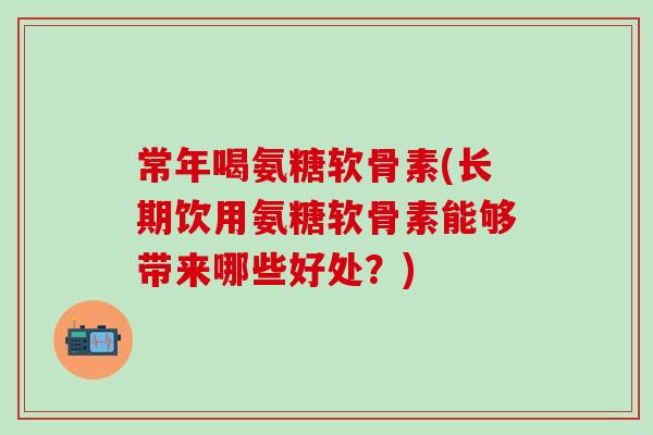 常年喝氨糖软骨素(长期饮用氨糖软骨素能够带来哪些好处？)