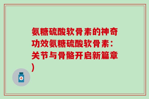氨糖硫酸软骨素的神奇功效氨糖硫酸软骨素：关节与骨骼开启新篇章)