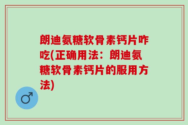 朗迪氨糖软骨素钙片咋吃(正确用法：朗迪氨糖软骨素钙片的服用方法)
