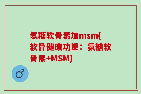 氨糖软骨素加msm(软骨健康功臣：氨糖软骨素+MSM)