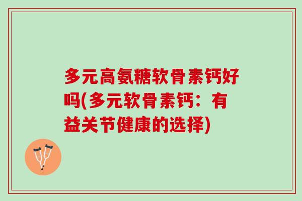 多元高氨糖软骨素钙好吗(多元软骨素钙：有益关节健康的选择)