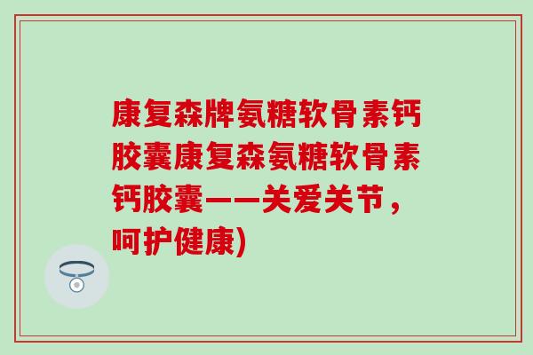 康复森牌氨糖软骨素钙胶囊康复森氨糖软骨素钙胶囊——关爱关节，呵护健康)
