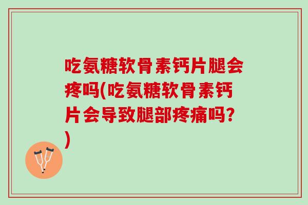 吃氨糖软骨素钙片腿会疼吗(吃氨糖软骨素钙片会导致腿部疼痛吗？)