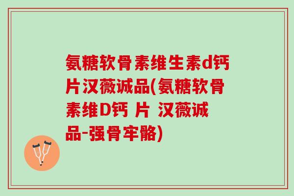 氨糖软骨素维生素d钙片汉薇诚品(氨糖软骨素维D钙 片 汉薇诚品-强骨牢骼)