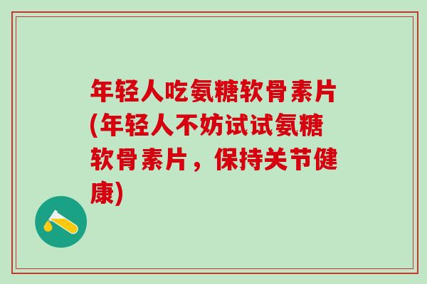 年轻人吃氨糖软骨素片(年轻人不妨试试氨糖软骨素片,保持关节健康) 年轻人吃氨糖软骨素片(年轻人不妨试试氨糖软骨素片,保持关节健康)