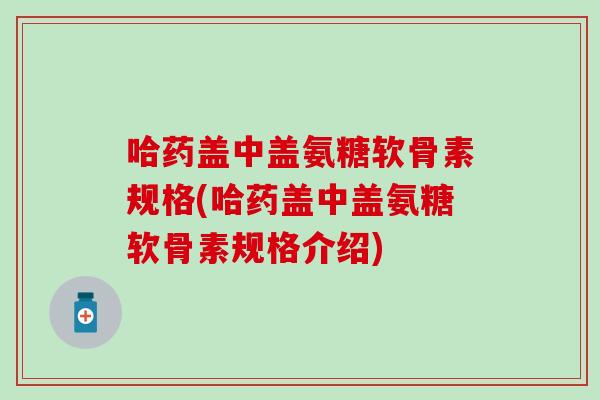 哈药盖中盖氨糖软骨素规格(哈药盖中盖氨糖软骨素规格介绍) 哈药盖中盖氨糖软骨素规格(哈药盖中盖氨糖软骨素规格介绍)