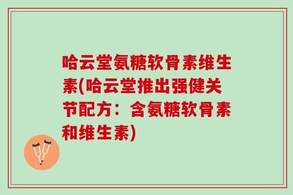 哈云堂氨糖软骨素维生素(哈云堂推出强健关节配方：含氨糖软骨素和维生素)