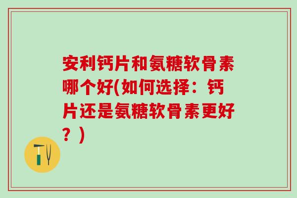 安利钙片和氨糖软骨素哪个好(如何选择：钙片还是氨糖软骨素更好？)