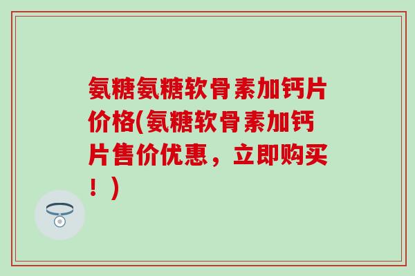 氨糖氨糖软骨素加钙片价格(氨糖软骨素加钙片售价优惠,立即购买!) 氨糖氨糖软骨素加钙片价格(氨糖软骨素加钙片售价优惠,立即购买!)