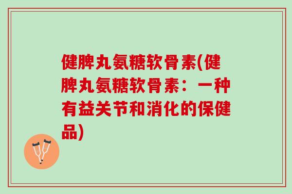 健脾丸氨糖软骨素(健脾丸氨糖软骨素：一种有益关节和消化的保健品)
