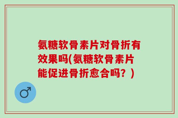 氨糖软骨素片对骨折有效果吗(氨糖软骨素片能促进骨折愈合吗？)