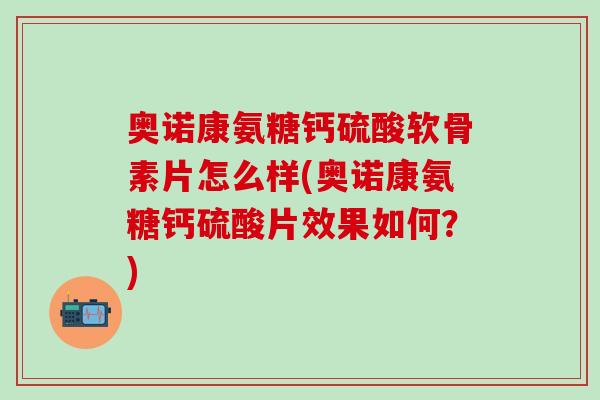 奥诺康氨糖钙硫酸软骨素片怎么样(奥诺康氨糖钙硫酸片效果如何？)