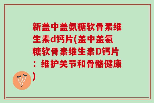 新盖中盖氨糖软骨素维生素d钙片(盖中盖氨糖软骨素维生素D钙片：维护关节和骨骼健康)