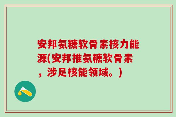 安邦氨糖软骨素核力能源(安邦推氨糖软骨素，涉足核能领域。)