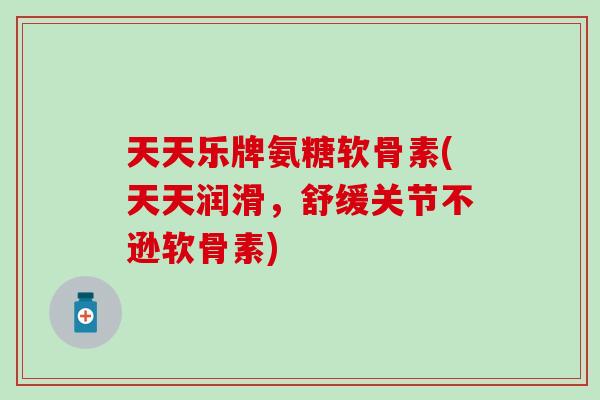 天天乐牌氨糖软骨素(天天润滑，舒缓关节不逊软骨素)