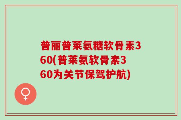普丽普莱氨糖软骨素360(普莱氨软骨素360为关节保驾护航)