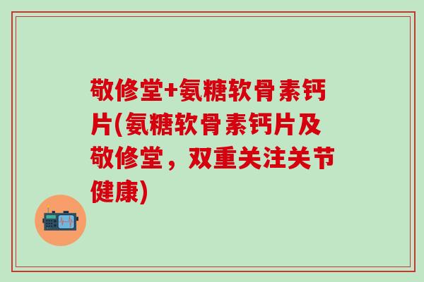 敬修堂+氨糖软骨素钙片(氨糖软骨素钙片及敬修堂，双重关注关节健康)