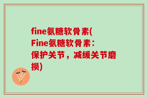 fine氨糖软骨素(Fine氨糖软骨素：保护关节，减缓关节磨损)