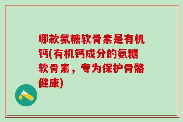 哪款氨糖软骨素是有机钙(有机钙成分的氨糖软骨素，专为保护骨骼健康)