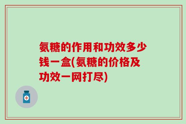 氨糖的作用和功效多少钱一盒(氨糖的价格及功效一网打尽)