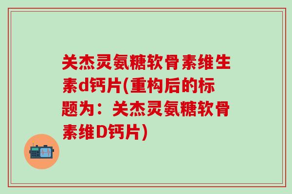 关杰灵氨糖软骨素维生素d钙片(重构后的标题为:关杰灵氨糖软骨素维D钙片) 关杰灵氨糖软骨素维生素d钙片(重构后的标题为:关杰灵氨糖软骨素维D钙片)