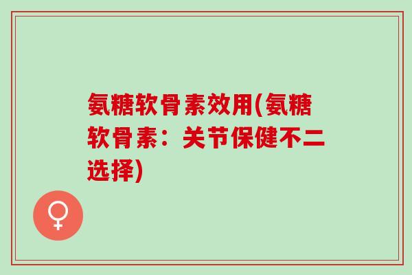 氨糖软骨素效用(氨糖软骨素：关节保健不二选择)