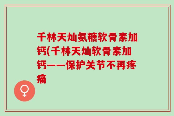 千林天灿氨糖软骨素加钙(千林天灿软骨素加钙——保护关节不再疼痛