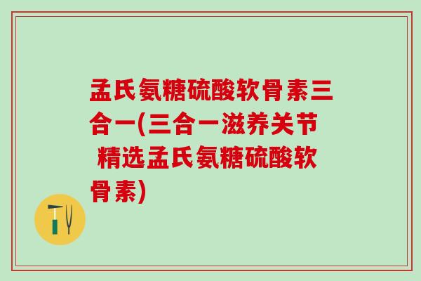 孟氏氨糖硫酸软骨素三合一(三合一滋养关节 精选孟氏氨糖硫酸软骨素)