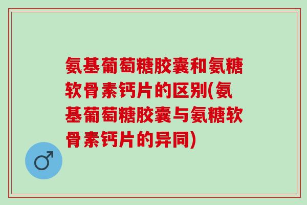 氨基葡萄糖胶囊和氨糖软骨素钙片的区别(氨基葡萄糖胶囊与氨糖软骨素钙片的异同)