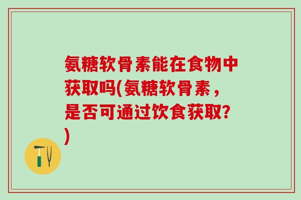 氨糖软骨素能在食物中获取吗(氨糖软骨素，是否可通过饮食获取？)