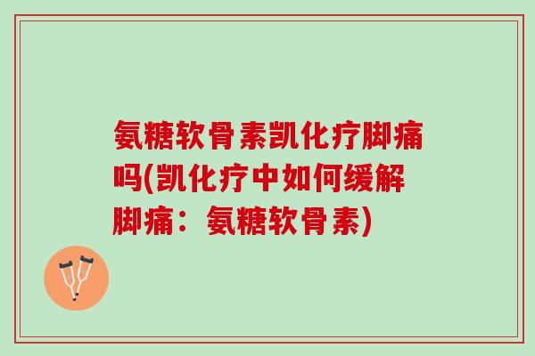 氨糖软骨素凯化疗脚痛吗(凯化疗中如何缓解脚痛：氨糖软骨素)
