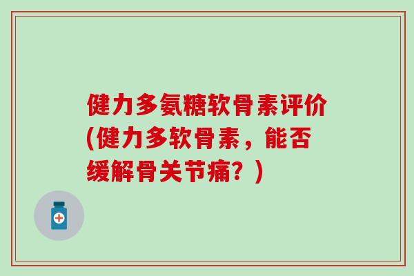 健力多氨糖软骨素评价(健力多软骨素，能否缓解骨关节痛？)