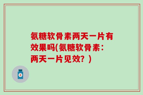氨糖软骨素两天一片有效果吗(氨糖软骨素：两天一片见效？)