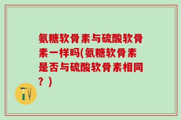 氨糖软骨素与硫酸软骨素一样吗(氨糖软骨素是否与硫酸软骨素相同？)