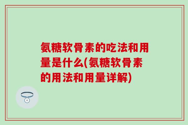 氨糖软骨素的吃法和用量是什么(氨糖软骨素的用法和用量详解)