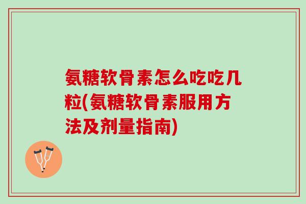 氨糖软骨素怎么吃吃几粒(氨糖软骨素服用方法及剂量指南)