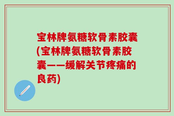 宝林牌氨糖软骨素胶囊(宝林牌氨糖软骨素胶囊——缓解关节疼痛的良药)