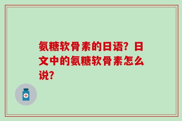 氨糖软骨素的日语？日文中的氨糖软骨素怎么说？