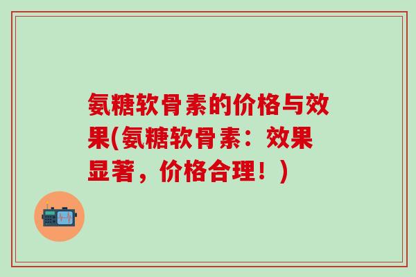 氨糖软骨素的价格与效果(氨糖软骨素：效果显著，价格合理！)