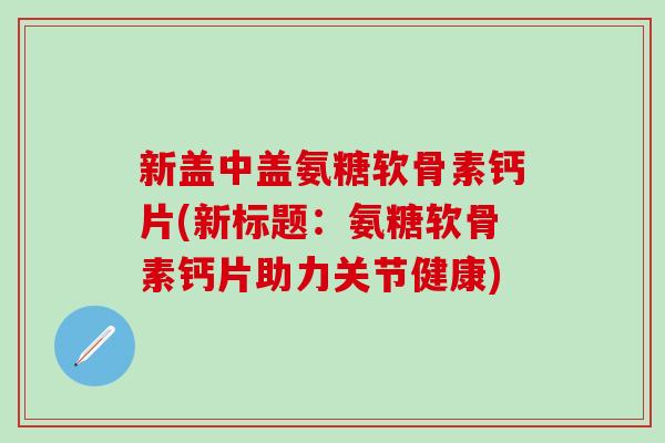 新盖中盖氨糖软骨素钙片(新标题：氨糖软骨素钙片助力关节健康)