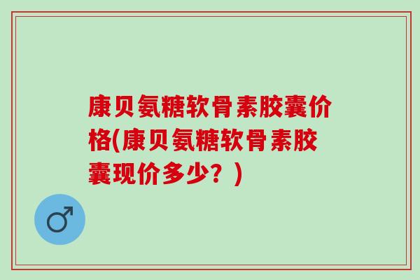 康贝氨糖软骨素胶囊价格(康贝氨糖软骨素胶囊现价多少？)